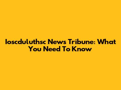 Ioscduluthsc News Tribune: What You Need To Know