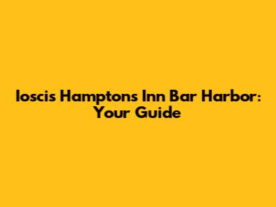 Ioscis Hampton's Inn Bar Harbor: Your Guide