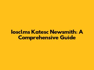 Iosclms Katesc Newsmith: A Comprehensive Guide
