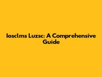 Iosclms Luzsc: A Comprehensive Guide
