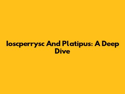 Ioscperrysc And Platipus: A Deep Dive
