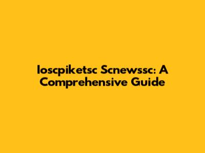 Ioscpiketsc Scnewssc: A Comprehensive Guide