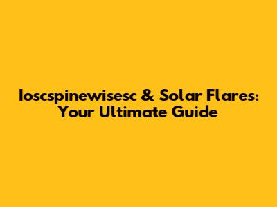 Ioscspinewisesc & Solar Flares: Your Ultimate Guide
