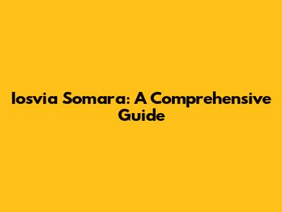 Iosvia Somara: A Comprehensive Guide