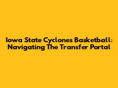 Iowa State Cyclones Basketball: Navigating The Transfer Portal