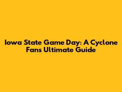 Iowa State Game Day: A Cyclone Fan's Ultimate Guide