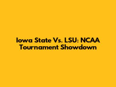Iowa State Vs. LSU: NCAA Tournament Showdown