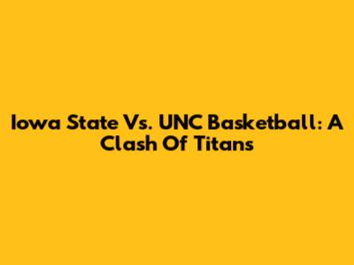 Iowa State Vs. UNC Basketball: A Clash Of Titans