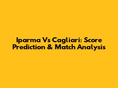 Iparma Vs Cagliari: Score Prediction & Match Analysis