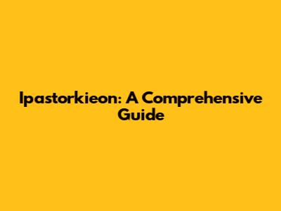 Ipastorkieon: A Comprehensive Guide