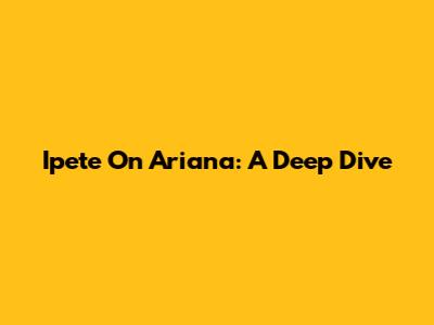 Ipete On Ariana: A Deep Dive