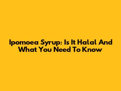 Ipomoea Syrup: Is It Halal And What You Need To Know