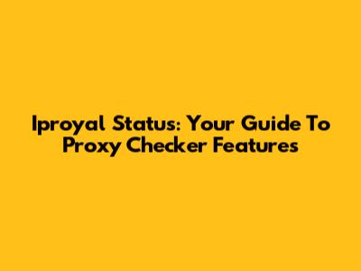 Iproyal Status: Your Guide To Proxy Checker Features