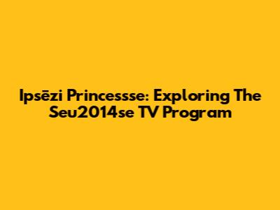 Ipsēzi Princessse: Exploring The Seu2014se TV Program