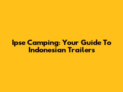 Ipse Camping: Your Guide To Indonesian Trailers