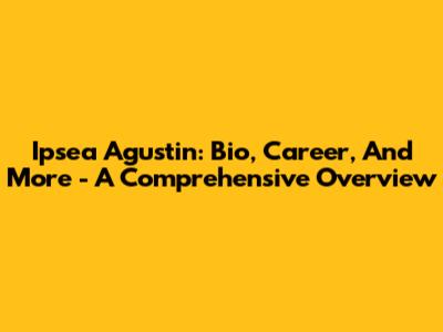 Ipsea Agustin: Bio, Career, And More - A Comprehensive Overview