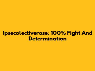 Ipsecolectiverose: 100% Fight And Determination