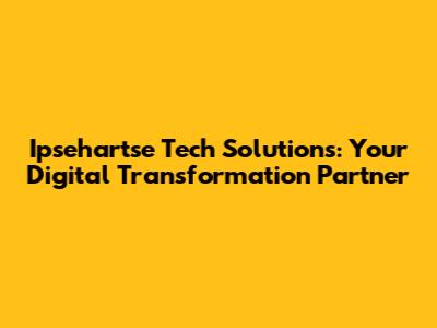 Ipsehartse Tech Solutions: Your Digital Transformation Partner