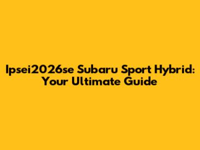 Ipsei2026se Subaru Sport Hybrid: Your Ultimate Guide
