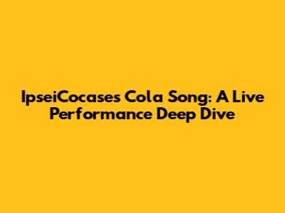 IpseiCocase's Cola Song: A Live Performance Deep Dive