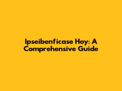 Ipseibenficase Hoy: A Comprehensive Guide