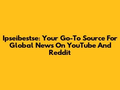 Ipseibestse: Your Go-To Source For Global News On YouTube And Reddit