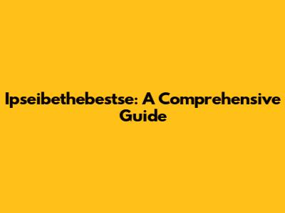 Ipseibethebestse: A Comprehensive Guide