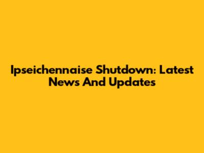 Ipseichennaise Shutdown: Latest News And Updates