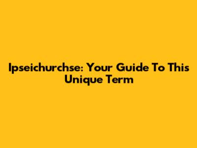 Ipseichurchse: Your Guide To This Unique Term