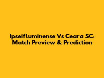 Ipseifluminense Vs Ceara SC: Match Preview & Prediction