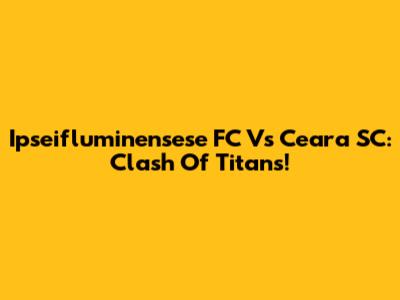 Ipseifluminensese FC Vs Ceara SC: Clash Of Titans!