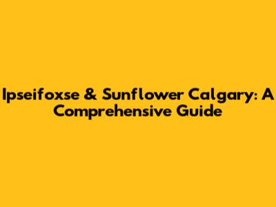 Ipseifoxse & Sunflower Calgary: A Comprehensive Guide