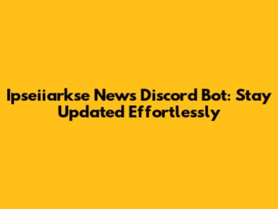 Ipseiiarkse News Discord Bot: Stay Updated Effortlessly