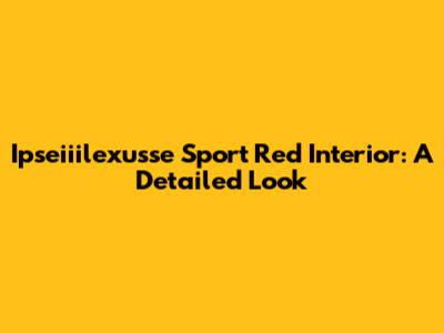 Ipseiiilexusse Sport Red Interior: A Detailed Look
