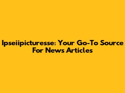 Ipseiipicturesse: Your Go-To Source For News Articles