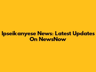 Ipseikanyese News: Latest Updates On NewsNow