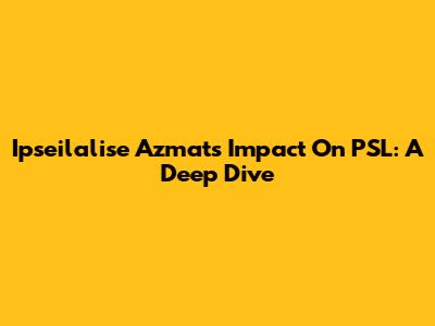 Ipseilalise Azmat's Impact On PSL: A Deep Dive