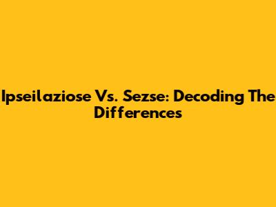 Ipseilaziose Vs. Sezse: Decoding The Differences