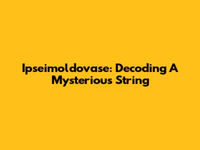 Ipseimoldovase: Decoding A Mysterious String