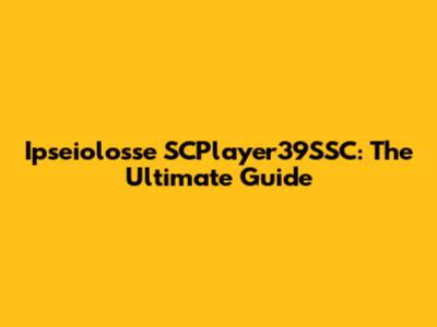 Ipseiolosse SCPlayer39SSC: The Ultimate Guide