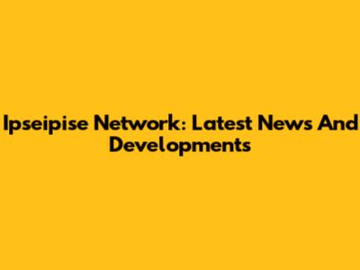 Ipseipise Network: Latest News And Developments