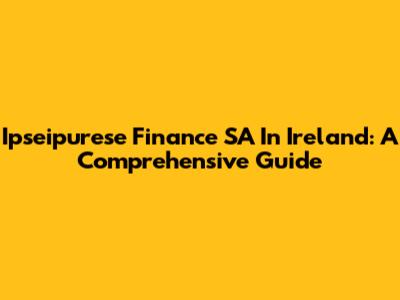 Ipseipurese Finance SA In Ireland: A Comprehensive Guide