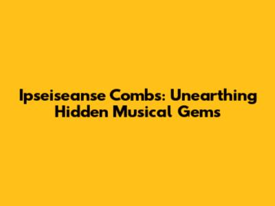 Ipseiseanse Combs: Unearthing Hidden Musical Gems