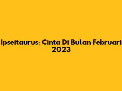 Ipseitaurus: Cinta Di Bulan Februari 2023