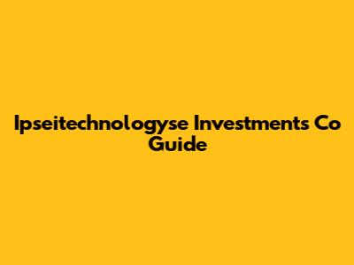 Ipseitechnologyse Investments Co Guide