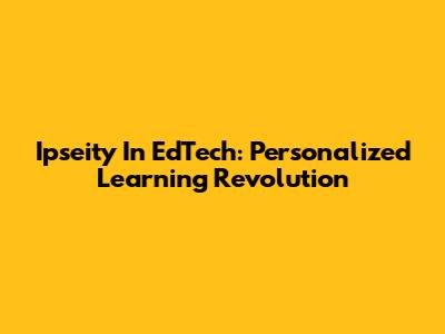 Ipseity In EdTech: Personalized Learning Revolution