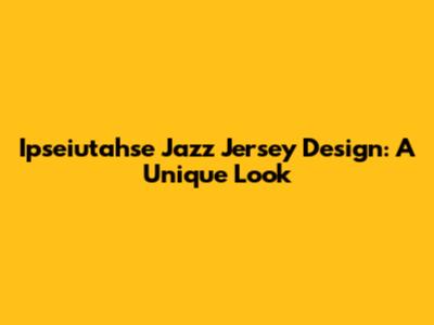 Ipseiutahse Jazz Jersey Design: A Unique Look