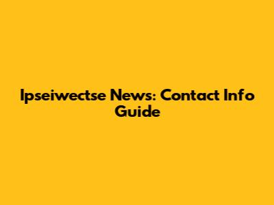 Ipseiwectse News: Contact Info Guide