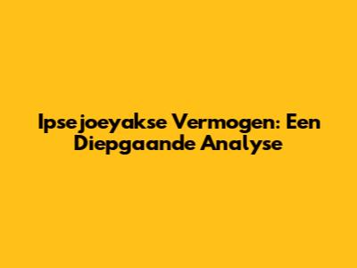 Ipsejoeyakse Vermogen: Een Diepgaande Analyse