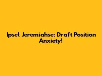 Ipsel Jeremiahse: Draft Position Anxiety!